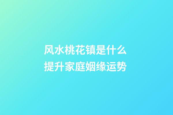 风水桃花镇是什么 提升家庭姻缘运势